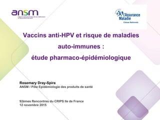 Vaccins anti-HPV et risque de maladies
auto-immunes :
étude pharmaco-épidémiologique
Rosemary Dray-Spira
ANSM / Pôle Epidémiologie des produits de santé
92èmes Rencontres du CRIPS Ile de France
12 novembre 2015
 