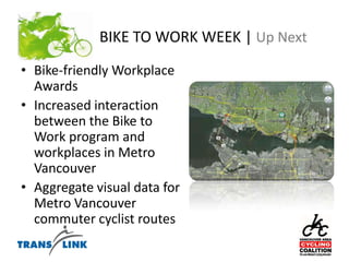 BIKE TO WORK WEEK | Up NextBike-friendly Workplace AwardsIncreased interaction between the Bike to Work program and workplaces in Metro VancouverAggregate visual data for Metro Vancouver commuter cyclist routes