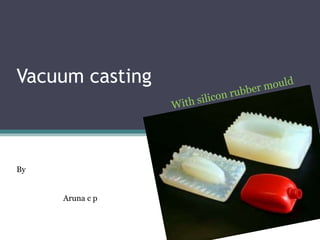 Vacuum casting
By
Aruna c p
 