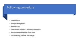 Following procedure
• Cord blood
• Simple analgesics
• Antibiotics
• Documentation – Contemporaneous
• Attention to bladder function
• Counselling before discharge
 