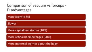 Comparison of vacuum vs forceps -
Disadvantages
More likely to fail
Slower
More cephalhematomas (10%)
More retinal haemorrhages (50%)
More maternal worries about the baby
 