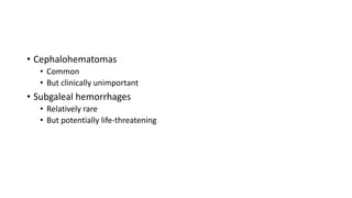 • Cephalohematomas
• Common
• But clinically unimportant
• Subgaleal hemorrhages
• Relatively rare
• But potentially life-threatening
 