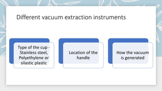 Different vacuum extraction instruments
Type of the cup -
Stainless steel,
Polyethylene or
silastic plastic
Location of the
handle
How the vacuum
is generated
 