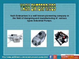 Yash Enterprises is a well known pioneering company in
the field of designing and manufacturing of various
types Industrial Pumps.
 