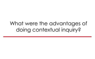 What were the advantages of
doing contextual inquiry?
 