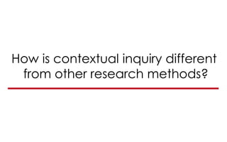 How is contextual inquiry different
from other research methods?
 