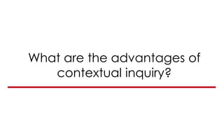 What are the advantages of
contextual inquiry?
 