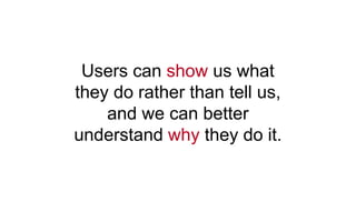 Users can show us what
they do rather than tell us,
and we can better
understand why they do it.
 