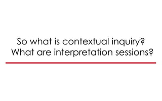 So what is contextual inquiry?
What are interpretation sessions?
 