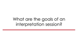 What are the goals of an
interpretation session?
 
