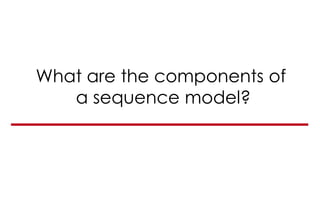 What are the components of
a sequence model?
 