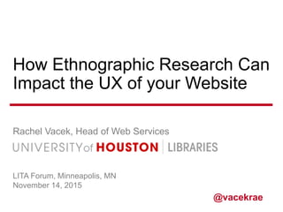 How Ethnographic Research Can
Impact the UX of your Website
Rachel Vacek, Head of Web Services
LITA Forum, Minneapolis, MN
November 14, 2015
@vacekrae
 