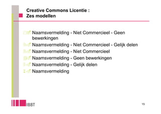 Creative Commons Licentie :
 Zes modellen


Naamsvermelding - Niet Commercieel - Geen
  bewerkingen
Naamsvermelding - Niet Commercieel - Gelijk delen
Naamsvermelding - Niet Commercieel
Naamsvermelding - Geen bewerkingen
Naamsvermelding - Gelijk delen
Naamsvermelding




                                                      15
 