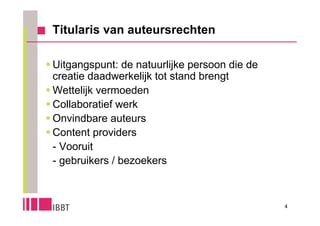 Titularis van auteursrechten

 Uitgangspunt: de natuurlijke persoon die de
  creatie daadwerkelijk tot stand brengt
 Wettelijk vermoeden
 Collaboratief werk
 Onvindbare auteurs
 Content providers
  - Vooruit
  - gebruikers / bezoekers



                                                4
 