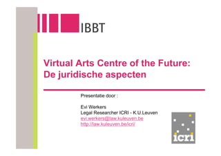 Virtual Arts Centre of the Future:
De juridische aspecten

        Presentatie door :

        Evi Werkers
        Legal Researcher ICRI - K.U.Leuven
        evi.werkers@law.kuleuven.be
        http://law.kuleuven.be/icri/
 
