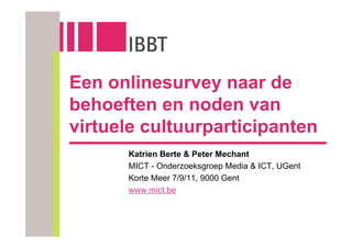 Een onlinesurvey naar de
behoeften en noden van
virtuele cultuurparticipanten
      Katrien Berte & Peter Mechant
      MICT - Onderzoeksgroep Media & ICT, UGent
      Korte Meer 7/9/11, 9000 Gent
      www.mict.be
 