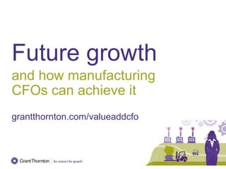 Future growth
and how manufacturing
CFOs can achieve it
grantthornton.com/valueaddcfo
 
