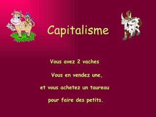 Capitalisme Vous avez 2 vaches Vous en vendez une,  et vous achetez un taureau  pour faire des petits. 