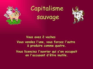 Capitalisme  sauvage Vous avez 2 vaches Vous licenciez l'ouvrier qui s'en occupait  en l'accusant d'être inutile. Vous vendez l'une, vous forcez l'autre  à produire comme quatre. 