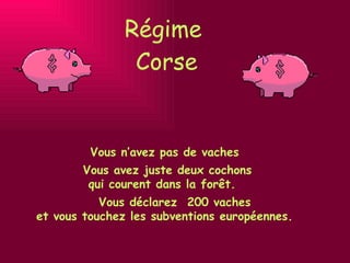 Régime  Corse Vous n’avez pas de vaches Vous déclarez  200 vaches  et vous touchez les subventions européennes.   Vous avez juste deux cochons  qui courent dans la forêt.    