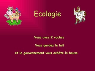 Ecologie Vous avez 2 vaches Vous gardez le lait et le gouvernement vous achète la bouse. 
