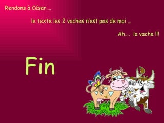 Fin Rendons à César…. le texte les 2 vaches n’est pas de moi …  Ah….  la vache !!! 