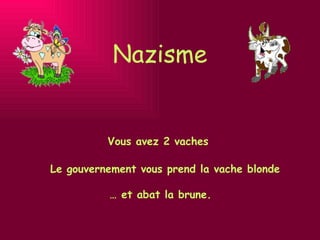 Nazisme Vous avez 2 vaches Le gouvernement vous prend la vache blonde …  et abat la brune. 