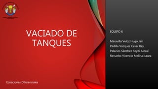 VACIADO DE
TANQUES
EQUIPO 6
Maravilla Veloz Hugo Jair
Padilla Vázquez Cesar Rey
Palacios Sánchez Reydi Alexaí
Revuelto Vicencio Melina Isaura
Ecuaciones Diferenciales
 