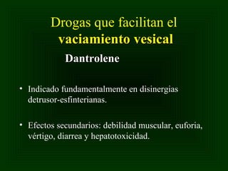 Drogas que facilitan el
vaciamiento vesical
Dantrolene
• Indicado fundamentalmente en disinergias
detrusor-esfinterianas.
• Efectos secundarios: debilidad muscular, euforia,
vértigo, diarrea y hepatotoxicidad.

 
