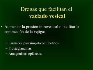 Drogas que facilitan el
vaciado vesical
• Aumentar la presión intravesical o facilitar la
contracción de la vejiga:
– Fármacos parasimpaticomiméticos.
– Prostaglandinas.
– Antagonistas opiáceos.

 