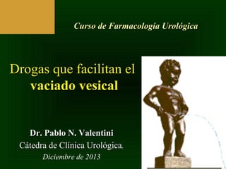 Curso de Farmacología Urológica

Drogas que facilitan el
vaciado vesical

Dr. Pablo N. Valentini
Cátedra de Clínica Urológica.
Diciembre de 2013

 
