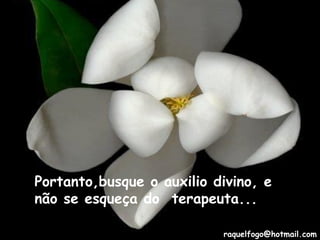 Portanto,busque o auxilio divino, e
não se esqueça do terapeuta...
raquelfogo@hotmail.com

 