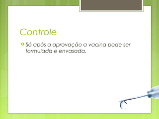 Controle 
 Só após a aprovação a vacina pode ser 
formulada e envasada. 
 