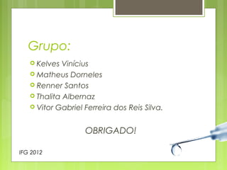 Grupo: 
 Kelves Vinícius 
Matheus Dorneles 
 Renner Santos 
 Thalita Albernaz 
 Vitor Gabriel Ferreira dos Reis Silva. 
OBRIGADO! 
IFG 2012 
