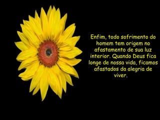 Enfim, todo sofrimento do homem tem origem no afastamento de sua luz interior. Quando Deus fica longe de nossa vida, ficamos afastados da alegria de viver.      