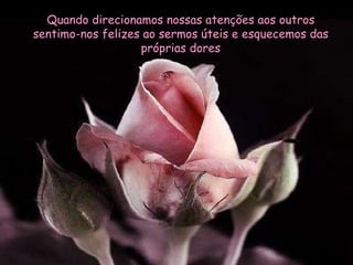 Quando direcionamos nossas atenções aos outros sentimo-nos felizes ao sermos úteis e esquecemos das próprias dores 