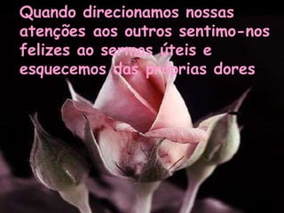Quando direcionamos nossas atenções aos outros sentimo-nos felizes ao sermos úteis e esquecemos das próprias dores 