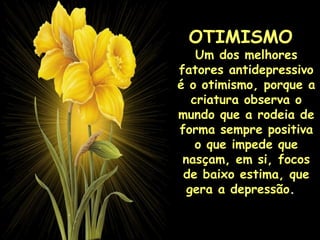 OTIMISMO    Um dos melhores fatores antidepressivo é o otimismo, porque a criatura observa o mundo que a rodeia de forma sempre positiva o que impede que nasçam, em si, focos de baixo estima, que gera a depressão .     