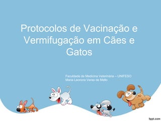 Protocolos de Vacinação e
Vermifugação em Cães e
Gatos
Faculdade de Medicina Veterinária – UNIFESO
Maria Leonora Veras de Mello
 