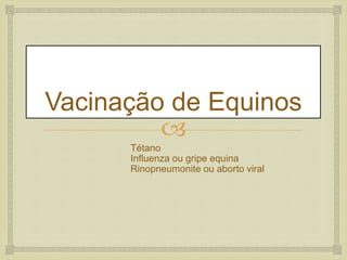 
Vacinação de Equinos
Tétano
Influenza ou gripe equina
Rinopneumonite ou aborto viral
 