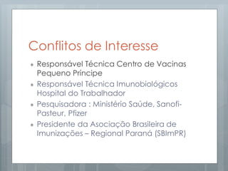 Conflitos de Interesse
Responsável Técnica Centro de Vacinas
Pequeno Príncipe
Responsável Técnica Imunobiológicos
Hospital do Trabalhador
Pesquisadora : Ministério Saúde, Sanofi-
Pasteur, Pfizer
Presidente da Asociação Brasileira de
Imunizações – Regional Paraná (SBImPR)
 