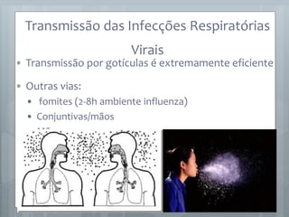 • Transmissão por gotículas é extremamente eficiente
• Outras vias:
• fomites (2-8h ambiente influenza)
• Conjuntivas/mãos
• Mãos
• auto-inoculação
Transmissão das Infecções Respiratórias
Virais
 