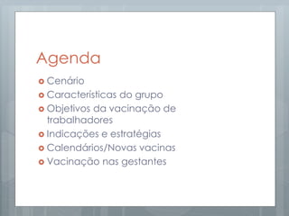 Agenda
 Cenário
 Características do grupo
 Objetivos da vacinação de
trabalhadores
 Indicações e estratégias
 Calendários/Novas vacinas
 Vacinação nas gestantes
 