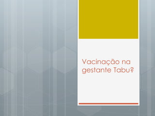 Vacinação na
gestante Tabu?
 