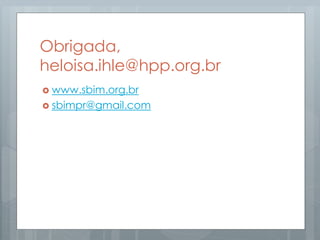 Obrigada,
heloisa.ihle@hpp.org.br
 www.sbim.org.br
 sbimpr@gmail.com
 