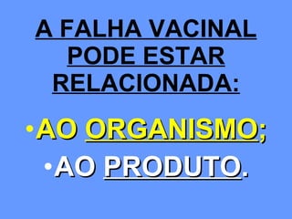 A FALHA VACINAL PODE ESTAR RELACIONADA: AO  ORGANISMO ; AO  PRODUTO . 