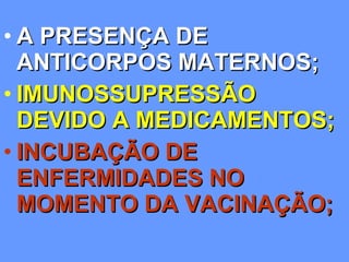 A PRESENÇA DE ANTICORPOS MATERNOS; IMUNOSSUPRESSÃO DEVIDO A MEDICAMENTOS; INCUBAÇÃO DE ENFERMIDADES NO MOMENTO DA VACINAÇÃO; 