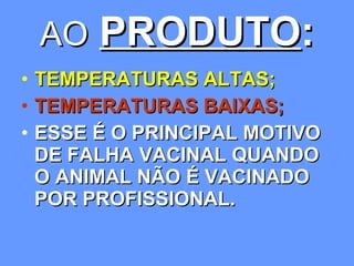 AO   PRODUTO : TEMPERATURAS ALTAS; TEMPERATURAS BAIXAS; ESSE É O PRINCIPAL MOTIVO DE FALHA VACINAL QUANDO O ANIMAL NÃO É VACINADO POR PROFISSIONAL. 
