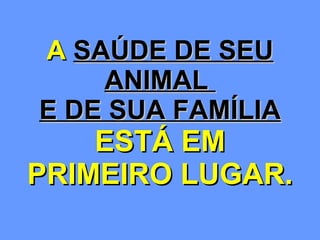 A  SAÚDE DE SEU ANIMAL  E DE SUA FAMÍLIA   ESTÁ EM PRIMEIRO LUGAR. 