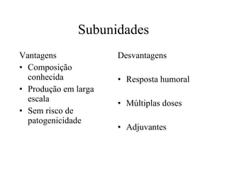 Subunidades Vantagens Composição conhecida Produção em larga escala Sem risco de patogenicidade Desvantagens Resposta humoral Múltiplas doses Adjuvantes 